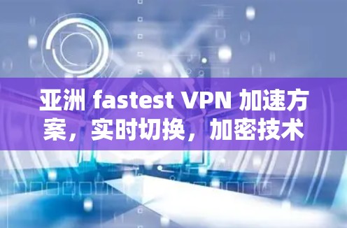 亚洲 fastest VPN 加速方案,实时切换,加密技术,轻松连接 亚洲 fastest VPN 加速方案,实时切换,加密技术,轻松连接