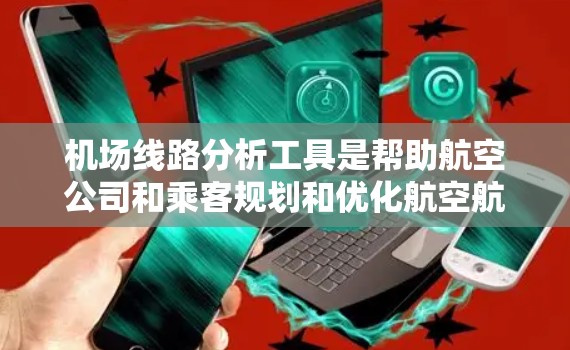机场线路分析工具是帮助航空公司和乘客规划和优化航空航班的重要工具，能够提供丰富的信息和功能，提升运营效率和乘客体验。以下是对该工具的逐步解释和总结