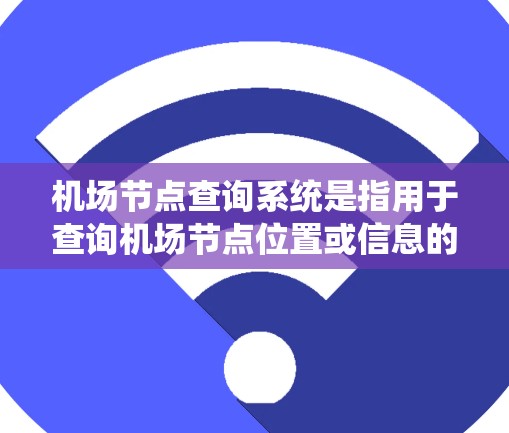 机场节点查询系统是指用于查询机场节点位置或信息的系统。机场节点通常指机场的起始点，例如跑道的起点或机场号。这类系统可以帮助用户获取机场节点的准确位置、实时信息或查询航班信息