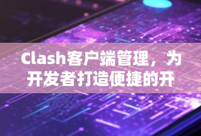 Clash客户端管理，为开发者打造便捷的开发环境