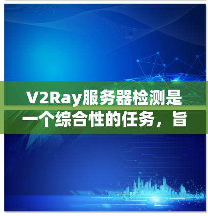 V2Ray服务器检测是一个综合性的任务,旨在通过监控和分析服务器的多线程 Ray 协议,判断服务器的健康状态。以下是对该任务的详细分析和解决方案 V2Ray服务器检测是一个综合性的任务,旨在通过监控和分析服务器的多线程 Ray 协议,判断服务器的健康状态。以下是对该任务的详细分析和解决方案