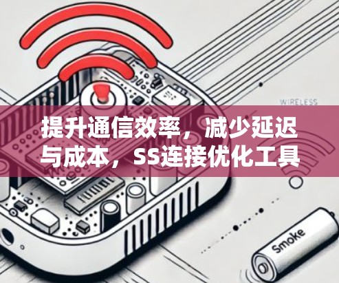 提升通信效率,减少延迟与成本,SS连接优化工具解决方案 提升通信效率,减少延迟与成本,SS连接优化工具解决方案