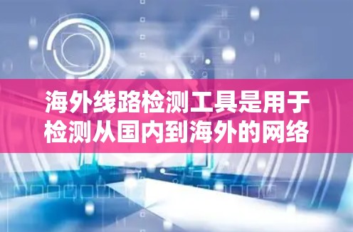 海外线路检测工具是用于检测从国内到海外的网络传输是否存在问题,如断电、电源故障或通信中断的设备。以下是一些常用的海外线路检测工具及其功能 海外线路检测工具是用于检测从国内到海外的网络传输是否存在问题,如断电、电源故障或通信中断的设备。以下是一些常用的海外线路检测工具及其功能