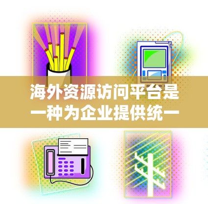 海外资源访问平台是一种为企业提供统一访问外部资源的工具,旨在简化数据获取过程。以下是详细的总结和分析