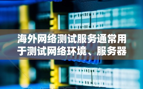 海外网络测试服务通常用于测试网络环境、服务器稳定性、数据传输性能、加密性等。以下是一些常见的测试环境和步骤,帮助你进行海外网络测试