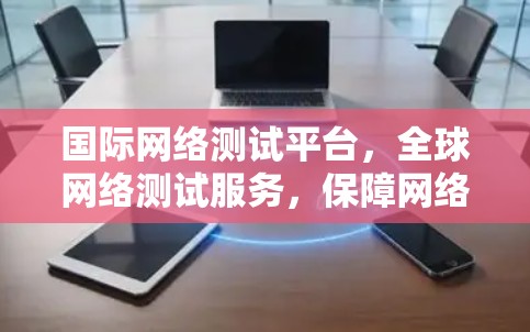 国际网络测试平台，全球网络测试服务，保障网络安全与高效运行