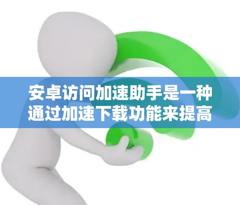 安卓访问加速助手是一种通过加速下载功能来提高手机设备访问网页和应用速度的工具。以下是对其的详细分析和建议