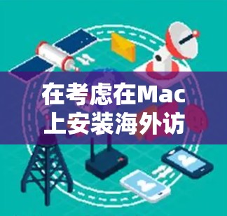 在考虑在Mac上安装海外访问平台时，以下是一些详细的比较和建议