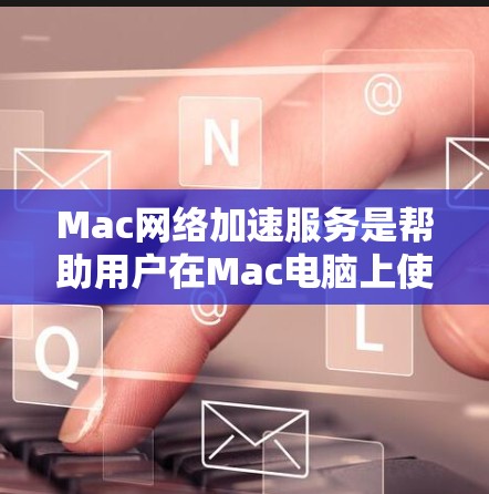 Mac网络加速服务是帮助用户在Mac电脑上使用高速网络连接的工具。以下是详细的步骤和信息 Mac网络加速服务是帮助用户在Mac电脑上使用高速网络连接的工具。以下是详细的步骤和信息