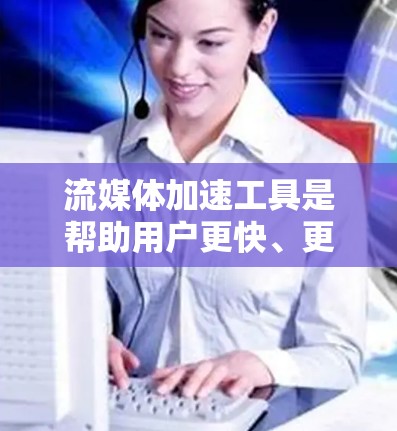 流媒体加速工具是帮助用户更快、更流畅地观看流媒体内容的工具。以下是对这些工具的详细总结