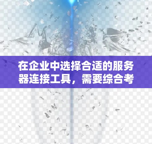 在企业中选择合适的服务器连接工具，需要综合考虑多个因素，以确保高效、安全和灵活的数据传输。以下是一个结构化的总结，分为几个主要部分，帮助您做出明智的选择