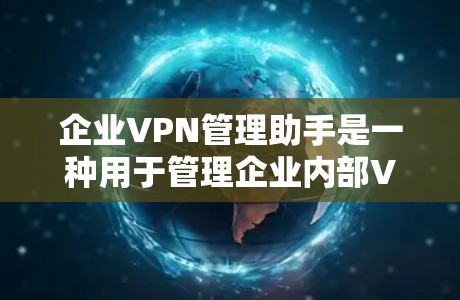 企业VPN管理助手是一种用于管理企业内部VPN网络设备的工具，旨在帮助企业确保其网络环境的安全和合规。以下是一些可能的使用场景和功能