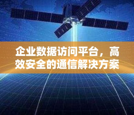 企业数据访问平台,高效安全的通信解决方案 企业数据访问平台,高效安全的通信解决方案