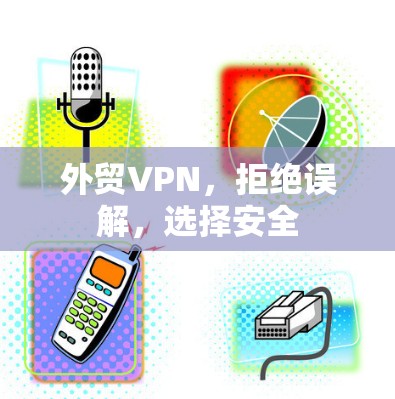 外贸VPN，拒绝误解，选择安全