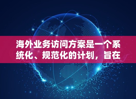 海外业务访问方案是一个系统化、规范化的计划，旨在确保企业在海外业务中高效、安全、合规地进行访问。以下是一个详细的海外业务访问方案，涵盖规划、执行、安全、沟通、风险管理以及评估等环节