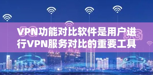 VPN功能对比软件是用户进行VPN服务对比的重要工具，广泛应用于互联网安全和数据管理领域。以下是该软件的主要功能对比分析