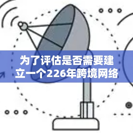 为了评估是否需要建立一个226年跨境网络连接助手，我们可以按照以下步骤进行分析