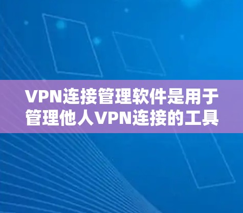VPN连接管理软件是用于管理他人VPN连接的工具,提供了多种功能以帮助用户断开或控制连接。以下是对这些软件的详细介绍和建议