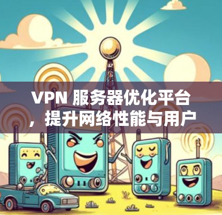 VPN 服务器优化平台，提升网络性能与用户体验的创新解决方案
