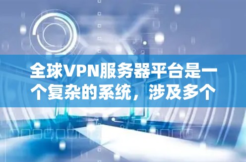 全球VPN服务器平台是一个复杂的系统，涉及多个国际国家和地区的运营，以及先进的加密技术和基础设施。以下是对这些服务器平台的详细总结