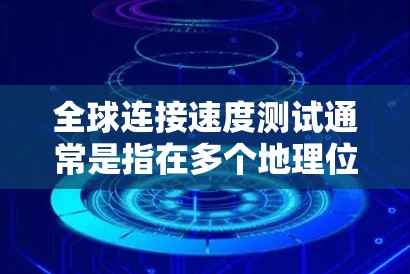 全球连接速度测试通常是指在多个地理位置上测试网络连接的实时速度。以下是一些可能涉及的测试信息和步骤