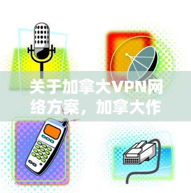 关于加拿大VPN网络方案，加拿大作为一个主权国家，其网络服务可能会受到国家法律、政策和网络安全法规的限制。因此，VPN服务的使用可能会面临一些挑战。以下是一些可能涉及的考虑因素
