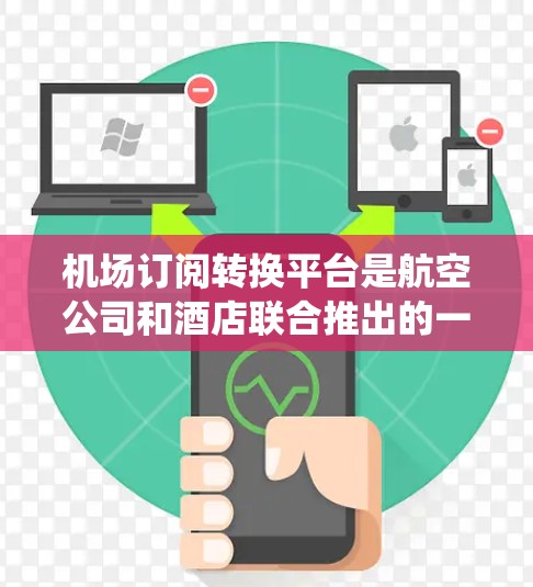 机场订阅转换平台是航空公司和酒店联合推出的一款工具，旨在将航班、酒店预订和会员订单的信息从航空公司系统转换到酒店或会员系统中。以下是平台的详细介绍