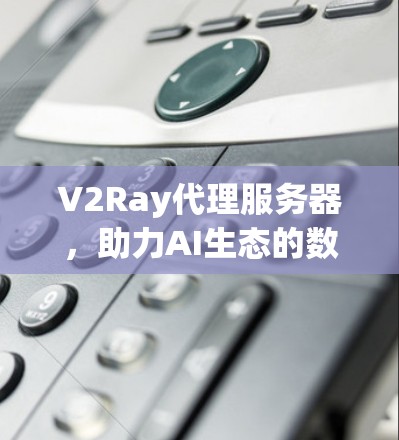 V2Ray代理服务器，助力AI生态的数字化转型