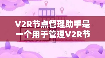 V2R节点管理助手是一个用于管理V2R节点的智能工具，主要应用于自动驾驶、无人机导航等领域。以下是对该工具的详细分析和使用指南