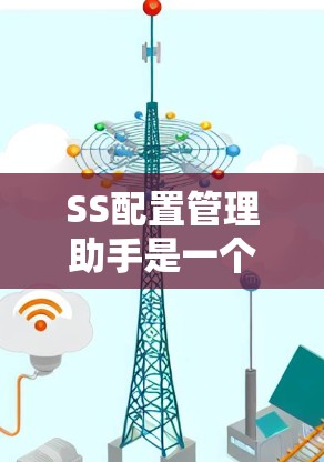SS配置管理助手是一个第三方工具，旨在帮助用户配置和管理计算机的配置文件。以下是对该工具的详细步骤和操作指南