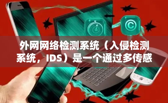 外网网络检测系统（入侵检测系统，IDS）是一个通过多传感器检测不同来源网络流量，根据规则检测异常，触发警报并提醒相关人员的系统。以下是详细且系统化的回答
