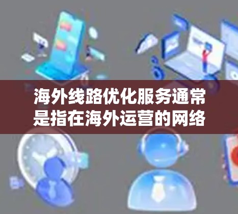 海外线路优化服务通常是指在海外运营的网络、电话、物流等基础设施系统，通过优化设计和管理，提升服务效率和客户体验。以下是一些可能涉及的海外线路优化服务内容