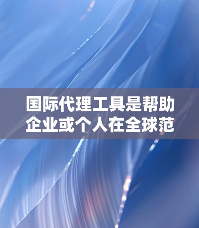 国际代理工具是帮助企业或个人在全球范围内进行业务拓展的重要工具。以下是一些常见的国际代理工具合集,涵盖从企业级代理到市场推广的各个方面