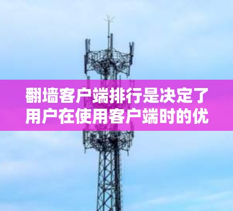 翻墙客户端排行是决定了用户在使用客户端时的优先级，不同排行规则可能带来不同的用户体验。以下是一些常见的排行规则及其对用户体验的影响