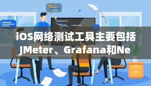 iOS网络测试工具主要包括JMeter、Grafana和NetFlow，每个工具都有其特定的功能和适用场景，以下是详细的信息