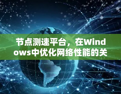 节点测速平台,在Windows中优化网络性能的关键工具 节点测速平台,在Windows中优化网络性能的关键工具
