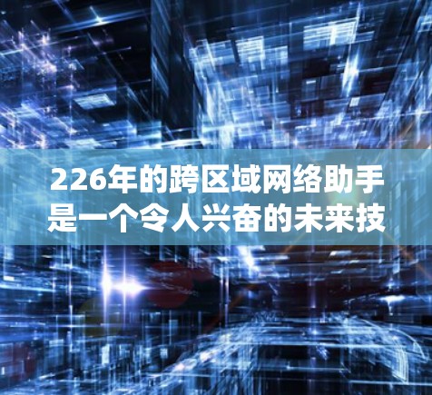 226年的跨区域网络助手是一个令人兴奋的未来技术，它将实现全球范围内的高效互联。这种网络助手可能会整合来自不同国家、地区的设备和基础设施，形成一个统一的网络架构。以下是关于这一技术的几个关键点
