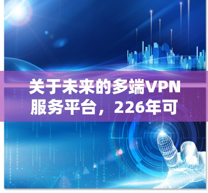 关于未来的多端VPN服务平台，226年可能会有更多智能化、高度定制化的技术发展，以应对日益复杂的网络环境和用户需求。以下是一些可能的展望和趋势