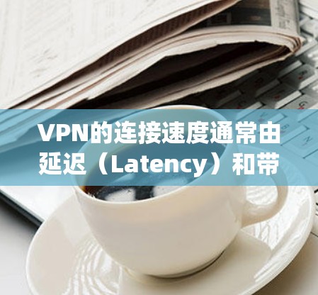 VPN的连接速度通常由延迟（Latency）和带宽（Bandwidth）来衡量。以下是一些常见的VPN服务器的延迟和带宽情况，供参考
