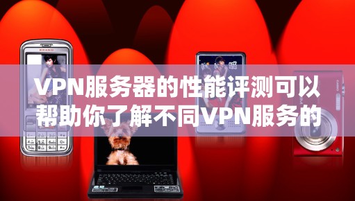 VPN服务器的性能评测可以帮助你了解不同VPN服务的性能特点、延迟、稳定性等，从而更好地选择适合自己的VPN服务。以下是对几个主要VPN服务的性能评测和分析