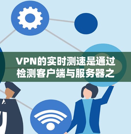 VPN的实时测速是通过检测客户端与服务器之间的数据传输速度来实现的。以下是详细的解释和建议 VPN的实时测速是通过检测客户端与服务器之间的数据传输速度来实现的。以下是详细的解释和建议