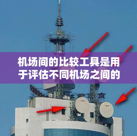机场间的比较工具是用于评估不同机场之间的交通方式和出行信息的工具。以下是对这些工具的详细分析和建议 机场间的比较工具是用于评估不同机场之间的交通方式和出行信息的工具。以下是对这些工具的详细分析和建议