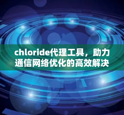 chloride代理工具，助力通信网络优化的高效解决方案