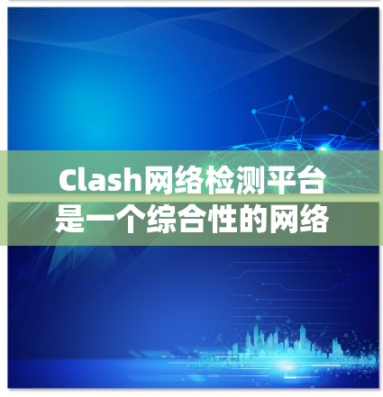 Clash网络检测平台是一个综合性的网络监控和检测系统，主要用于游戏行业，帮助用户和开发者防范网络风险，确保Clash平台的正常运作和安全。以下是该平台的主要功能和组成部分