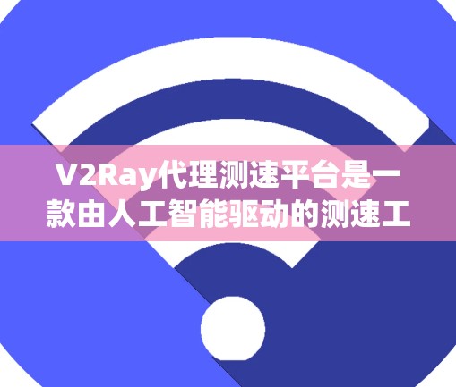 V2Ray代理测速平台是一款由人工智能驱动的测速工具，旨在通过自动化和智能化的方法优化网络性能。以下是关于该平台的一些关键点
