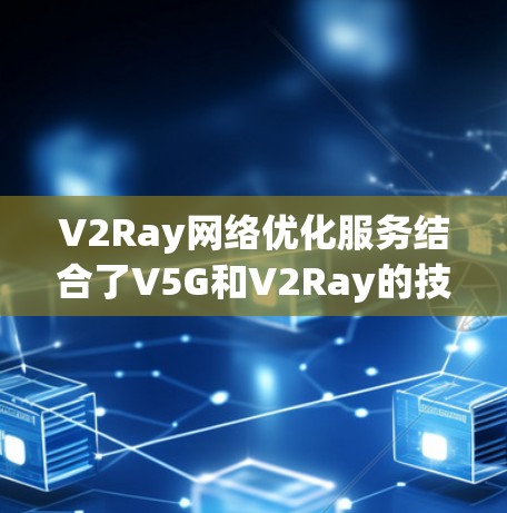 V2Ray网络优化服务结合了V5G和V2Ray的技术特点，旨在提供更高效和实时的网络解决方案。以下是对V2Ray的关键点和优化方向的详细分析