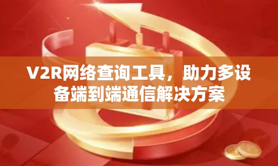 V2R网络查询工具，助力多设备端到端通信解决方案
