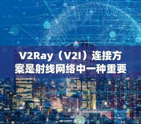 V2Ray（V2I）连接方案是射线网络中一种重要的传输方式，主要用于将射频端口（射频链路）与无线设备（如手机、电脑等）连接起来。V2Ray连接方案分析通常包括以下几个方面