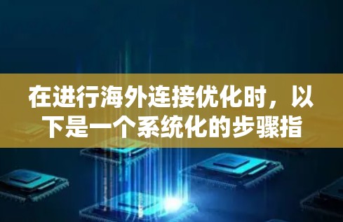 在进行海外连接优化时,以下是一个系统化的步骤指南,帮助您高效地实现目标 在进行海外连接优化时,以下是一个系统化的步骤指南,帮助您高效地实现目标