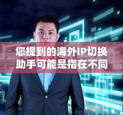 您提到的海外IP切换助手可能是指在不同国家使用同一个IP地址的情况，或者是在中文界面下切换IP地址以适应不同的使用场景。以下是一些可能的解决方案和工具